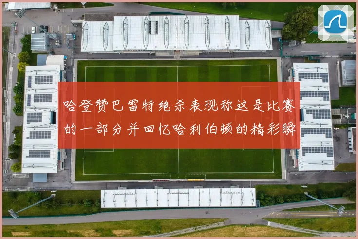 哈登赞巴雷特绝杀表现称这是比赛的一部分并回忆哈利伯顿的精彩瞬间