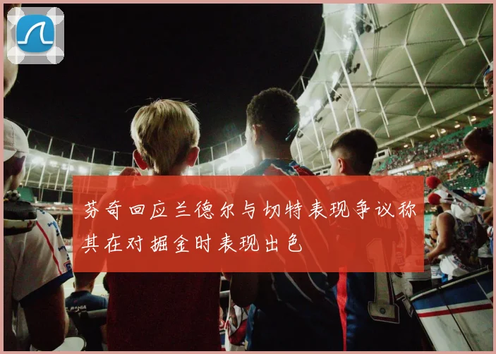 芬奇回应兰德尔与切特表现争议称其在对掘金时表现出色