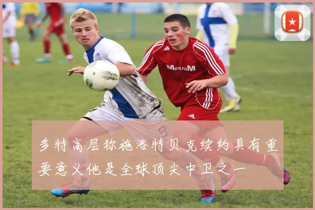 多特高层称施洛特贝克续约具有重要意义他是全球顶尖中卫之一