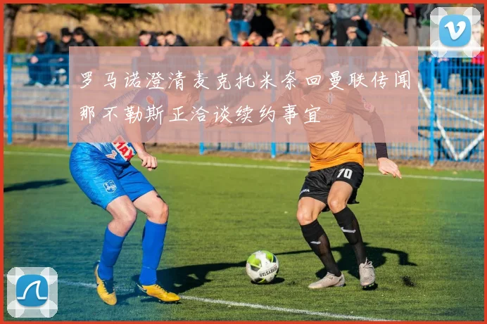 罗马诺澄清麦克托米奈回曼联传闻那不勒斯正洽谈续约事宜