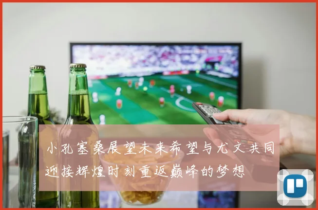小孔塞桑展望未来希望与尤文共同迎接辉煌时刻重返巅峰的梦想