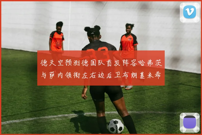 德天空预测德国队首发阵容哈弗茨与萨内领衔左右边后卫布朗基米希出战