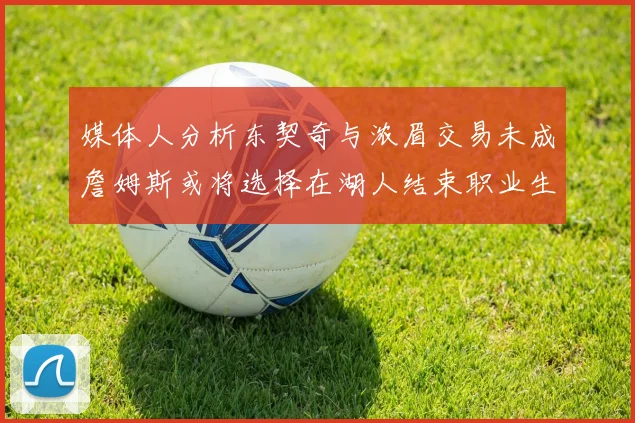媒体人分析东契奇与浓眉交易未成詹姆斯或将选择在湖人结束职业生涯