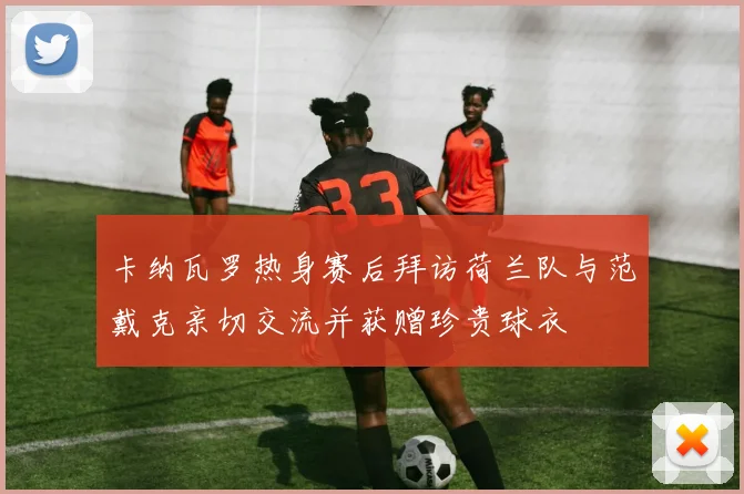 卡纳瓦罗热身赛后拜访荷兰队与范戴克亲切交流并获赠珍贵球衣