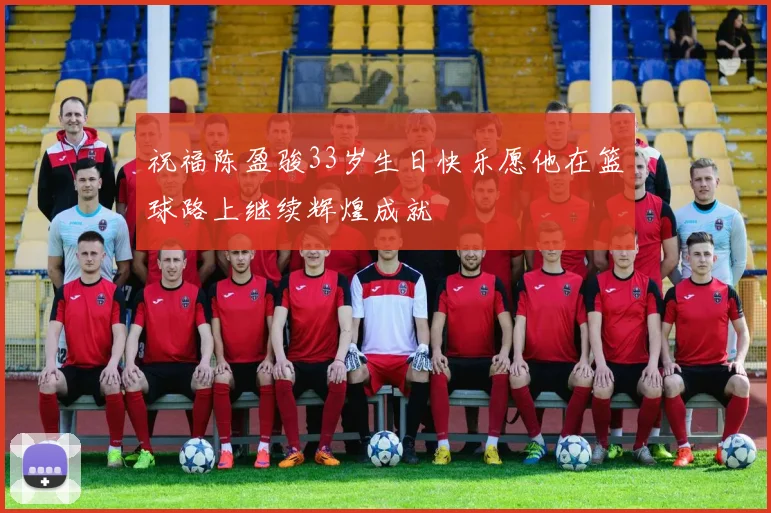祝福陈盈骏33岁生日快乐愿他在篮球路上继续辉煌成就