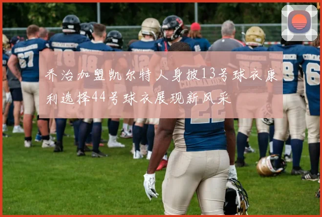 乔治加盟凯尔特人身披13号球衣康利选择44号球衣展现新风采