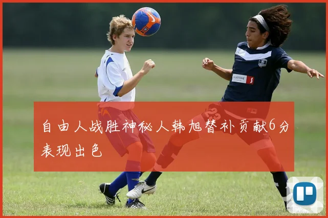 自由人战胜神秘人韩旭替补贡献6分表现出色