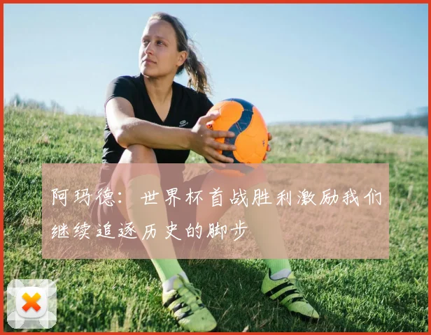 阿玛德：世界杯首战胜利激励我们继续追逐历史的脚步