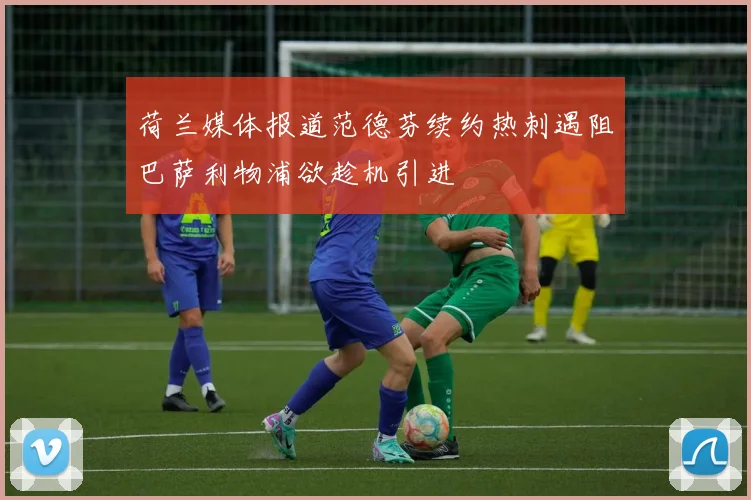 荷兰媒体报道范德芬续约热刺遇阻巴萨利物浦欲趁机引进