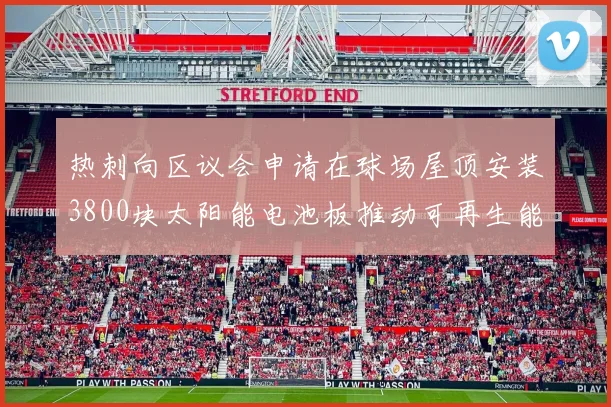 热刺向区议会申请在球场屋顶安装3800块太阳能电池板推动可再生能源发展