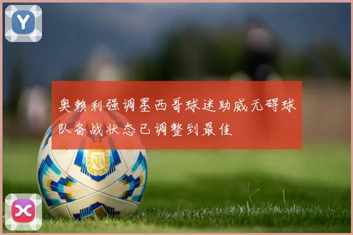 奥赖利强调墨西哥球迷助威无碍球队备战状态已调整到最佳