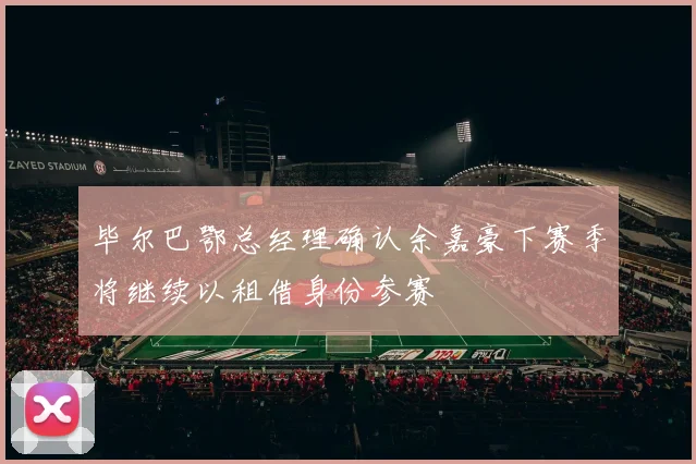 毕尔巴鄂总经理确认余嘉豪下赛季将继续以租借身份参赛