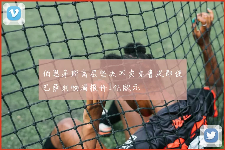 伯恩茅斯高层坚决不卖克鲁皮即使巴萨利物浦报价1亿欧元