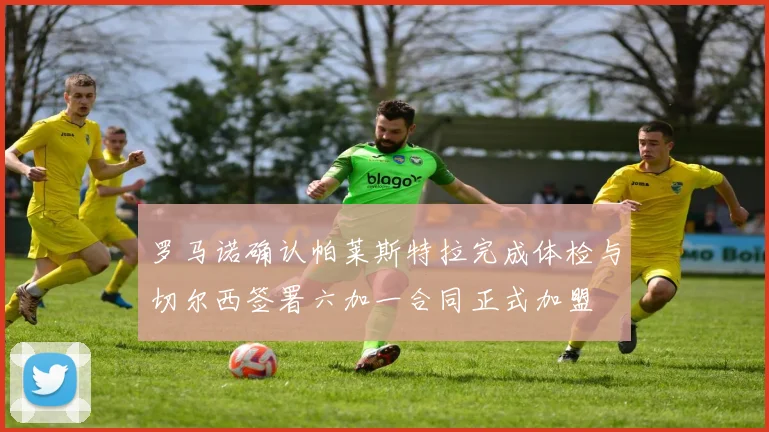罗马诺确认帕莱斯特拉完成体检与切尔西签署六加一合同正式加盟