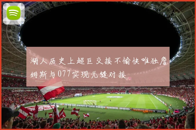 湖人历史上超巨交接不愉快唯独詹姆斯与077实现无缝对接