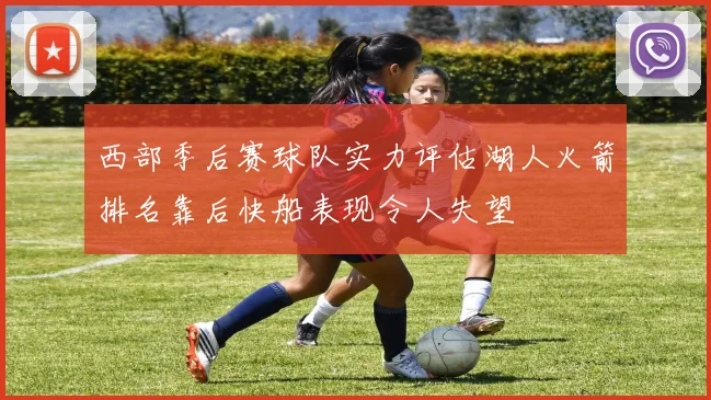 西部季后赛球队实力评估湖人火箭排名靠后快船表现令人失望