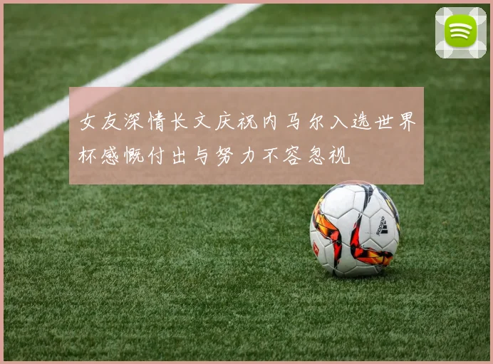 女友深情长文庆祝内马尔入选世界杯感慨付出与努力不容忽视