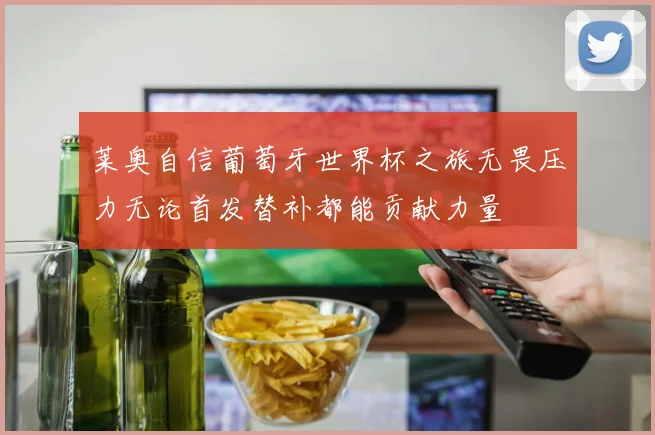莱奥自信葡萄牙世界杯之旅无畏压力无论首发替补都能贡献力量