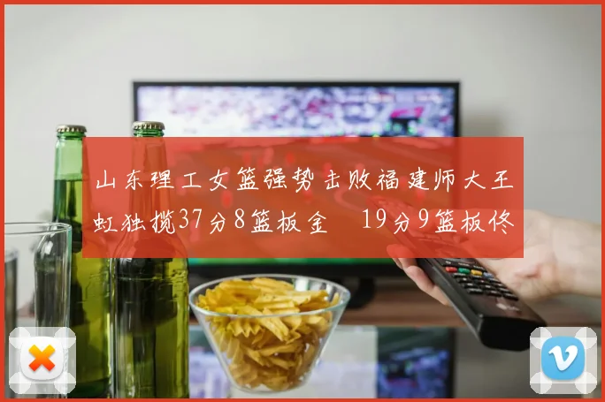 山东理工女篮强势击败福建师大王虹独揽37分8篮板金喆19分9篮板佟欣芷21分6篮板