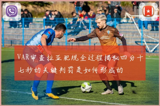 VAR审查拉亚犯规全过程揭秘四分十七秒的关键判罚是如何形成的