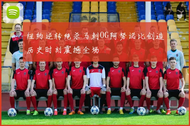纽约逆转绝杀马刺OG阿努诺比创造历史时刻震撼全场