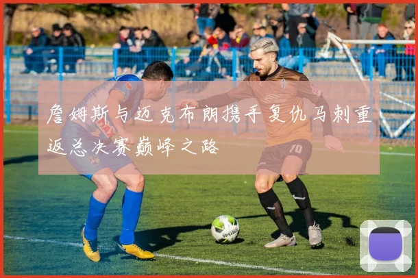 詹姆斯与迈克布朗携手复仇马刺重返总决赛巅峰之路