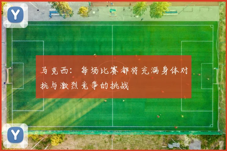 马克西：每场比赛都将充满身体对抗与激烈竞争的挑战