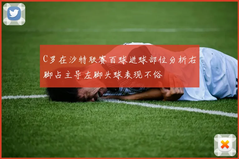 C罗在沙特联赛百球进球部位分析右脚占主导左脚头球表现不俗