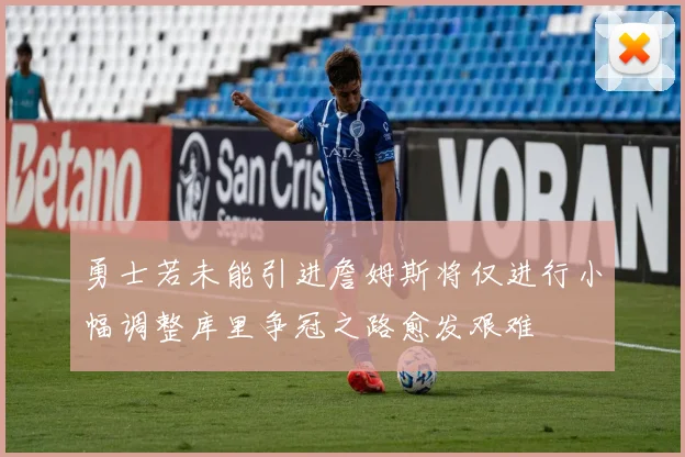 勇士若未能引进詹姆斯将仅进行小幅调整库里争冠之路愈发艰难